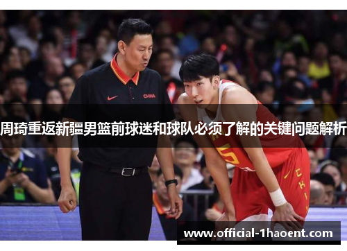 周琦重返新疆男篮前球迷和球队必须了解的关键问题解析 周琦重返新疆男篮前球迷和球队必须了解的关键问题解析