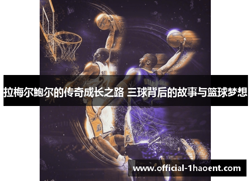拉梅尔鲍尔的传奇成长之路 三球背后的故事与篮球梦想