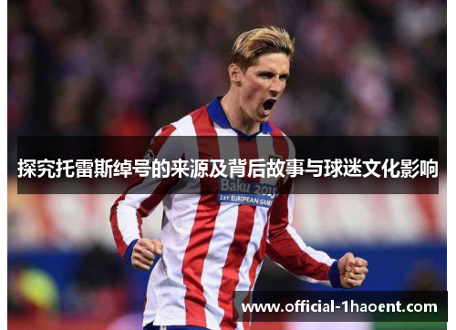 探究托雷斯绰号的来源及背后故事与球迷文化影响