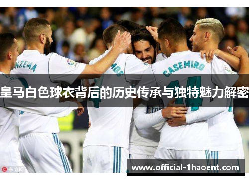 皇马白色球衣背后的历史传承与独特魅力解密