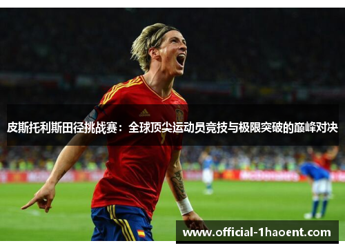 皮斯托利斯田径挑战赛:全球顶尖运动员竞技与极限突破的巅峰对决 皮斯托利斯田径挑战赛:全球顶尖运动员竞技与极限突破的巅峰对决