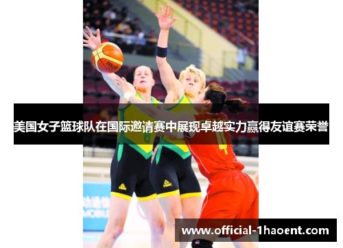 美国女子篮球队在国际邀请赛中展现卓越实力赢得友谊赛荣誉