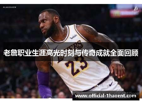 老詹职业生涯高光时刻与传奇成就全面回顾