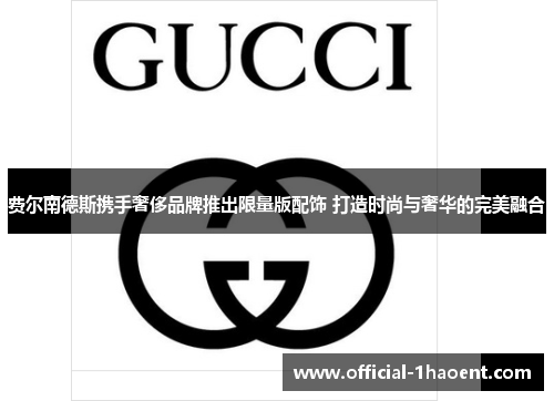 费尔南德斯携手奢侈品牌推出限量版配饰 打造时尚与奢华的完美融合 费尔南德斯携手奢侈品牌推出限量版配饰 打造时尚与奢华的完美融合