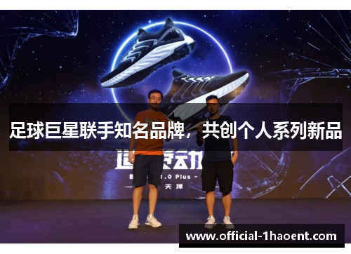 足球巨星联手知名品牌,共创个人系列新品 足球巨星联手知名品牌,共创个人系列新品