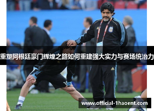 重塑阿根廷豪门辉煌之路如何重建强大实力与赛场统治力 重塑阿根廷豪门辉煌之路如何重建强大实力与赛场统治力