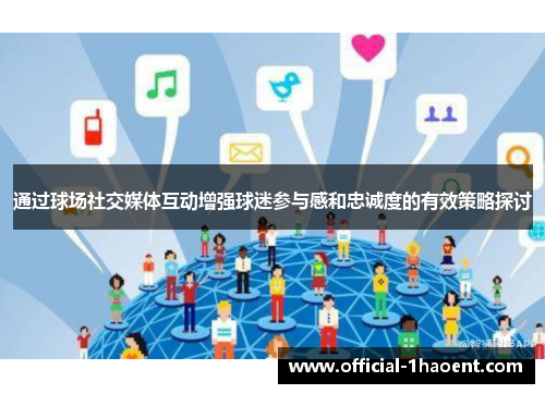 通过球场社交媒体互动增强球迷参与感和忠诚度的有效策略探讨 通过球场社交媒体互动增强球迷参与感和忠诚度的有效策略探讨