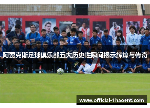 阿贾克斯足球俱乐部五大历史性瞬间揭示辉煌与传奇 阿贾克斯足球俱乐部五大历史性瞬间揭示辉煌与传奇