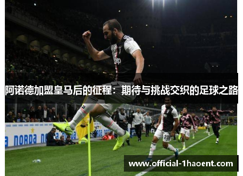 阿诺德加盟皇马后的征程:期待与挑战交织的足球之路 阿诺德加盟皇马后的征程:期待与挑战交织的足球之路