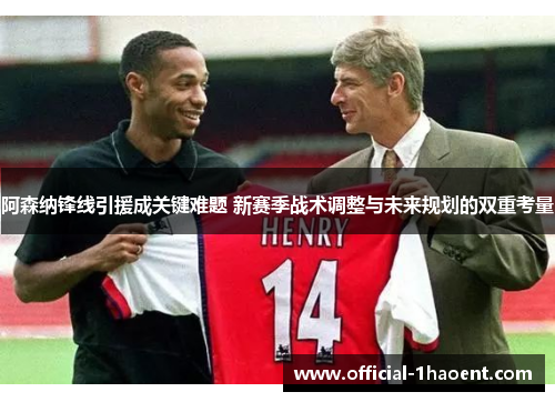 阿森纳锋线引援成关键难题 新赛季战术调整与未来规划的双重考量 阿森纳锋线引援成关键难题 新赛季战术调整与未来规划的双重考量