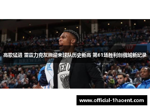 高歌猛进 雷霆力克灰熊迎来球队历史新高 第61场胜利创俄城新纪录