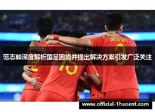 范志毅深度解析国足困境并提出解决方案引发广泛关注