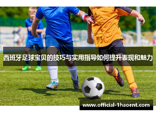 西班牙足球宝贝的技巧与实用指导如何提升表现和魅力 西班牙足球宝贝的技巧与实用指导如何提升表现和魅力