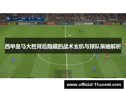 西甲皇马大胜背后隐藏的战术玄机与球队策略解析