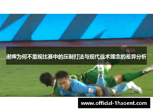 谢晖为何不重视比赛中的压制打法与现代战术理念的差异分析