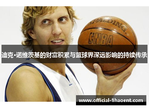迪克·诺维茨基的财富积累与篮球界深远影响的持续传承