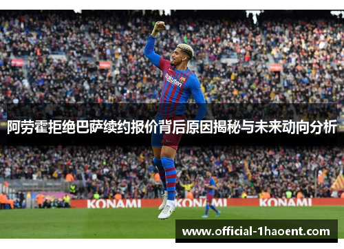 阿劳霍拒绝巴萨续约报价背后原因揭秘与未来动向分析