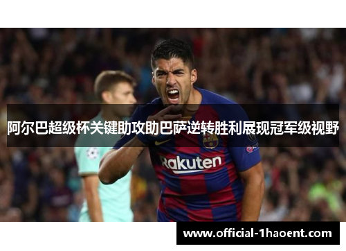 阿尔巴超级杯关键助攻助巴萨逆转胜利展现冠军级视野