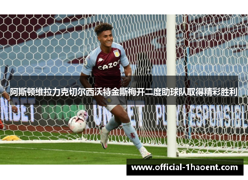 阿斯顿维拉力克切尔西沃特金斯梅开二度助球队取得精彩胜利 阿斯顿维拉力克切尔西沃特金斯梅开二度助球队取得精彩胜利