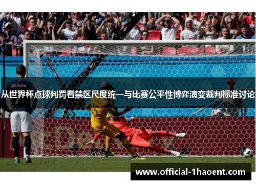 从世界杯点球判罚看禁区尺度统一与比赛公平性博弈演变裁判标准讨论 从世界杯点球判罚看禁区尺度统一与比赛公平性博弈演变裁判标准讨论