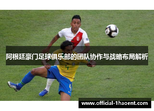 阿根廷豪门足球俱乐部的团队协作与战略布局解析