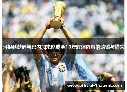 阿根廷梦碎与巴内加未能成全10年辉煌阵容的遗憾与错失