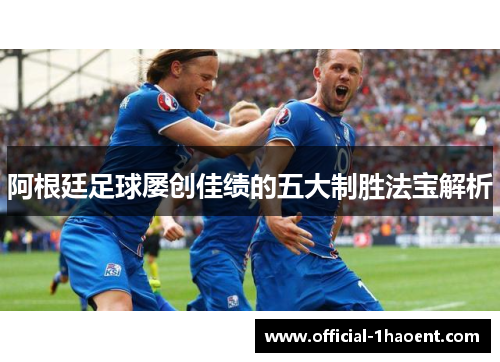 阿根廷足球屡创佳绩的五大制胜法宝解析