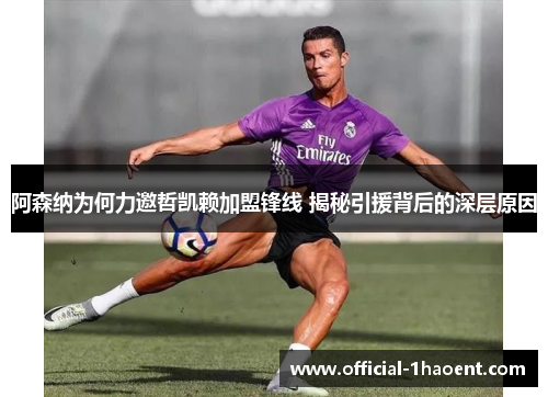 阿森纳为何力邀哲凯赖加盟锋线 揭秘引援背后的深层原因