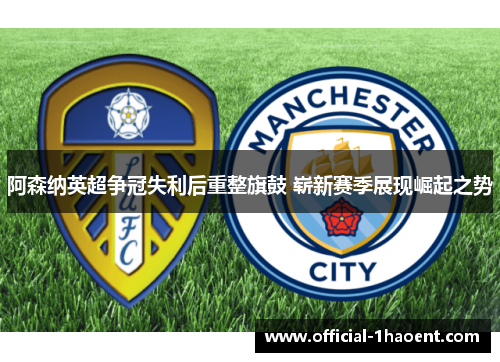 阿森纳英超争冠失利后重整旗鼓 崭新赛季展现崛起之势