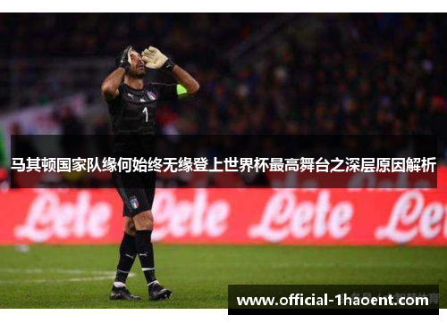 马其顿国家队缘何始终无缘登上世界杯最高舞台之深层原因解析