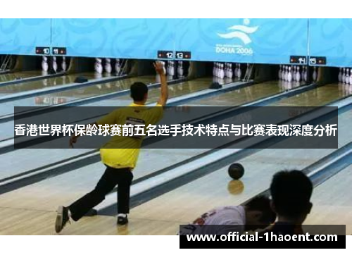 香港世界杯保龄球赛前五名选手技术特点与比赛表现深度分析