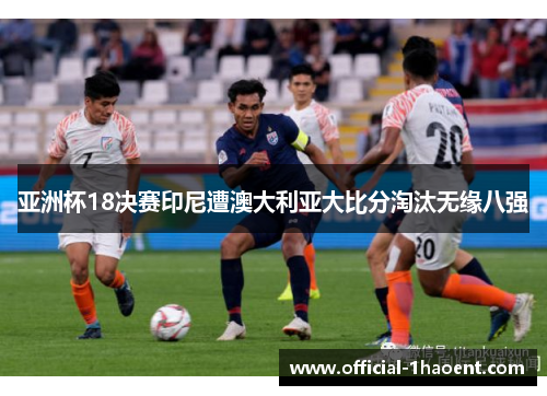 亚洲杯18决赛印尼遭澳大利亚大比分淘汰无缘八强