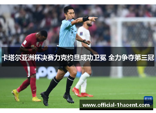 卡塔尔亚洲杯决赛力克约旦成功卫冕 全力争夺第三冠