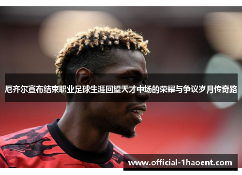 厄齐尔宣布结束职业足球生涯回望天才中场的荣耀与争议岁月传奇路